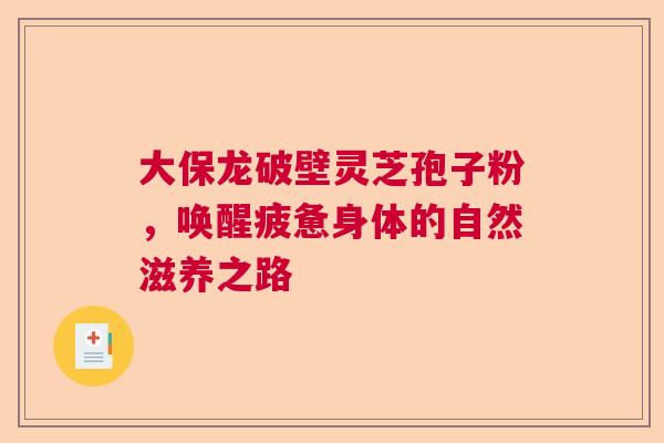大保龙破壁灵芝孢子粉，唤醒疲惫身体的自然滋养之路