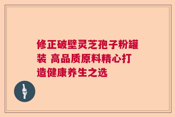 修正破壁灵芝孢子粉罐装 高品质原料精心打造健康养生之选