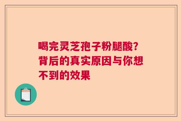 喝完灵芝孢子粉腿酸？背后的真实原因与你想不到的效果