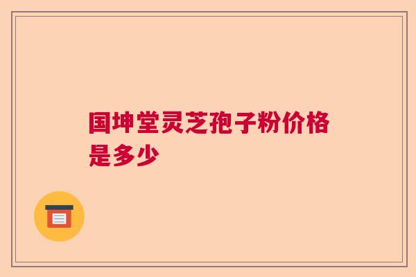 国坤堂灵芝孢子粉价格是多少