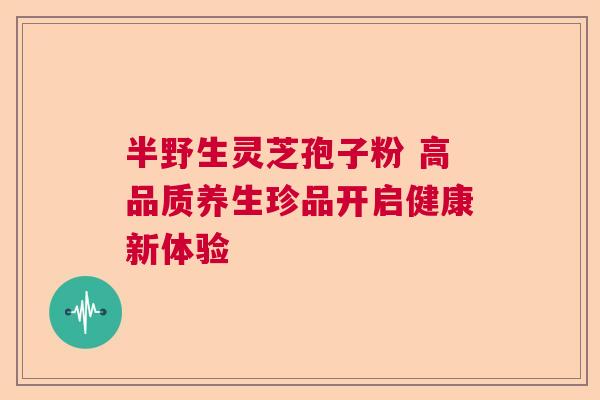 半野生灵芝孢子粉 高品质养生珍品开启健康新体验