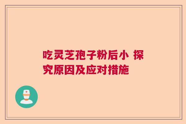 吃灵芝孢子粉后小 探究原因及应对措施