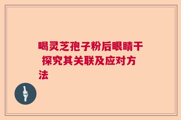喝灵芝孢子粉后眼睛干 探究其关联及应对方法