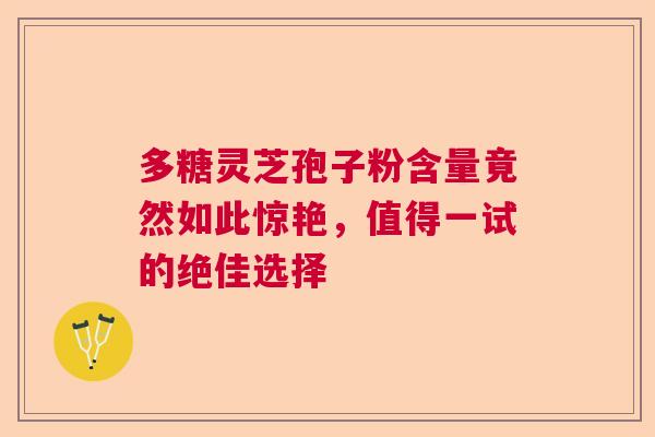 多糖灵芝孢子粉含量竟然如此惊艳，值得一试的绝佳选择