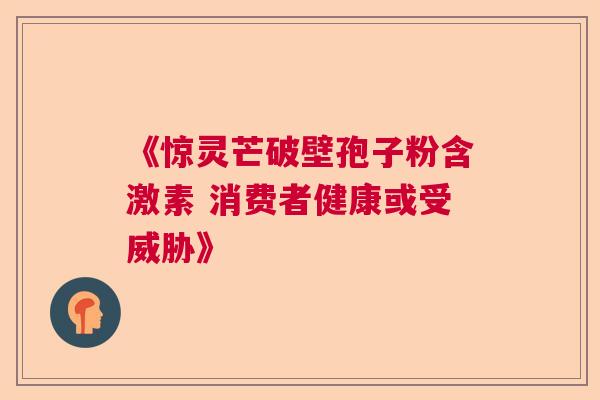 《惊灵芒破壁孢子粉含激素 消费者健康或受威胁》