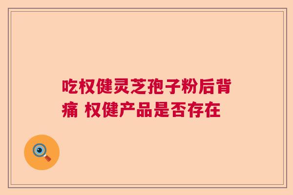 吃权健灵芝孢子粉后背痛 权健产品是否存在