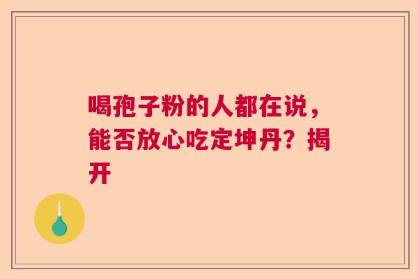 喝孢子粉的人都在说，能否放心吃定坤丹？揭开