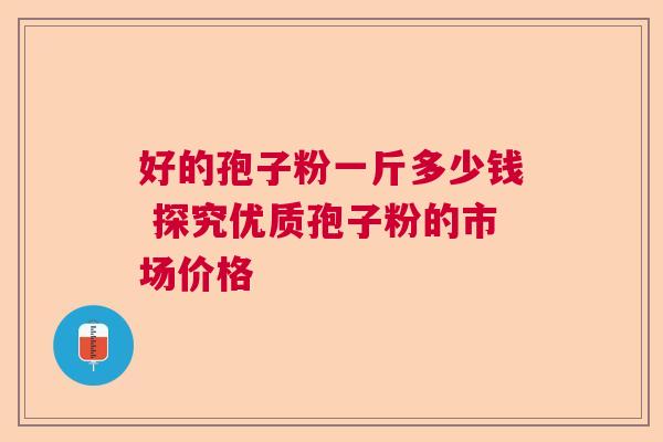 好的孢子粉一斤多少钱 探究优质孢子粉的市场价格