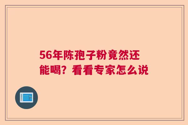 56年陈孢子粉竟然还能喝？看看专家怎么说