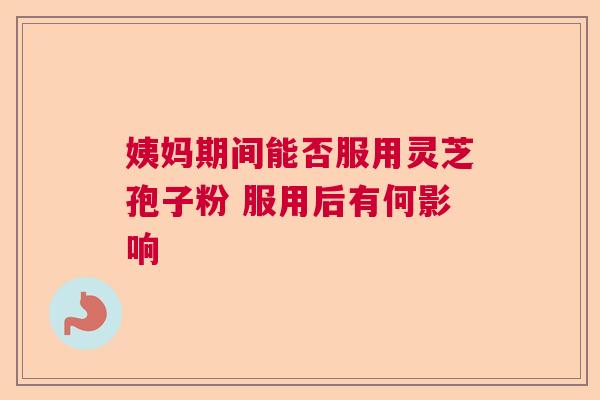 姨妈期间能否服用灵芝孢子粉 服用后有何影响
