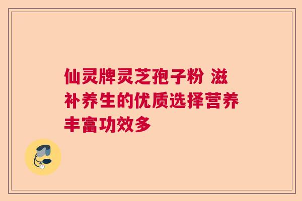 仙灵牌灵芝孢子粉 滋补养生的优质选择营养丰富功效多