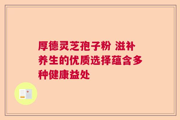 厚德灵芝孢子粉 滋补养生的优质选择蕴含多种健康益处
