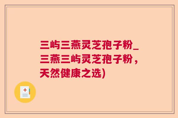 三屿三燕灵芝孢子粉_三燕三屿灵芝孢子粉，天然健康之选)