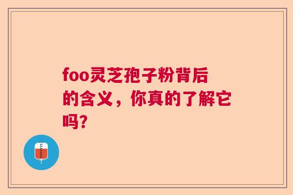 foo灵芝孢子粉背后的含义，你真的了解它吗？
