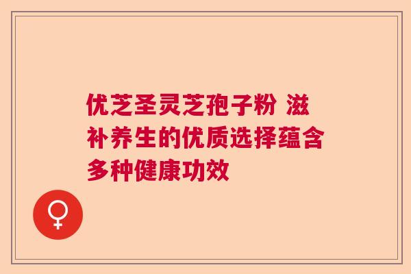 优芝圣灵芝孢子粉 滋补养生的优质选择蕴含多种健康功效