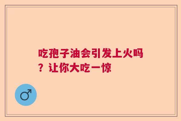 吃孢子油会引发上火吗？让你大吃一惊