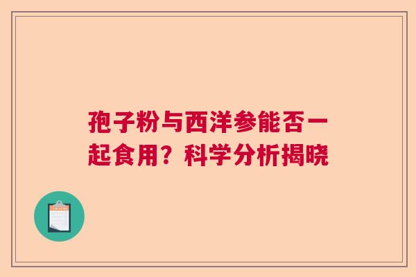孢子粉与西洋参能否一起食用？科学分析揭晓