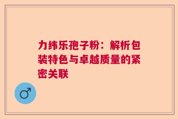 力纬乐孢子粉：解析包装特色与卓越质量的紧密关联