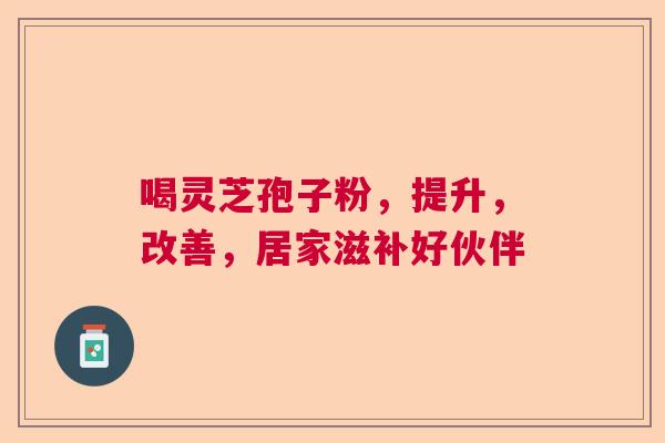 喝灵芝孢子粉，提升，改善，居家滋补好伙伴