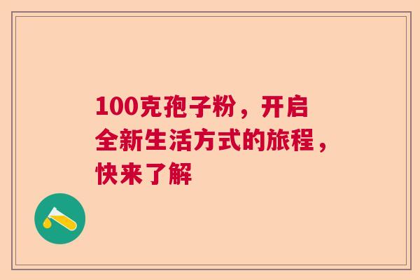 100克孢子粉，开启全新生活方式的旅程，快来了解