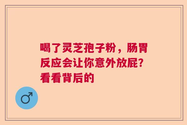 喝了灵芝孢子粉，肠胃反应会让你意外放屁？看看背后的