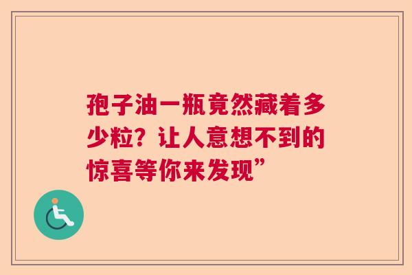 孢子油一瓶竟然藏着多少粒？让人意想不到的惊喜等你来发现”