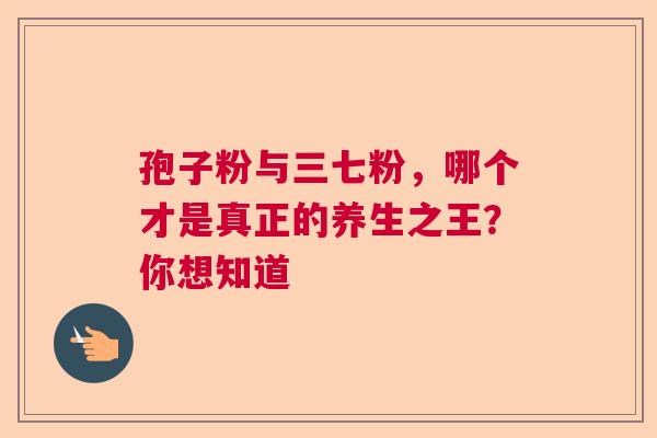 孢子粉与三七粉，哪个才是真正的养生之王？你想知道