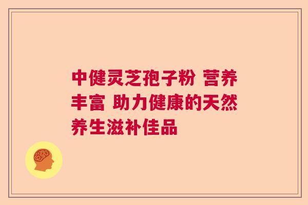 中健灵芝孢子粉 营养丰富 助力健康的天然养生滋补佳品