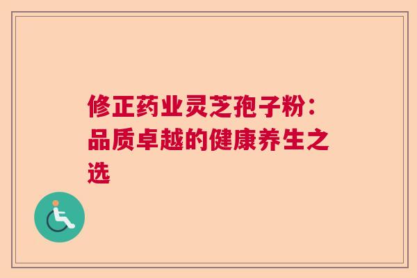 修正药业灵芝孢子粉：品质卓越的健康养生之选