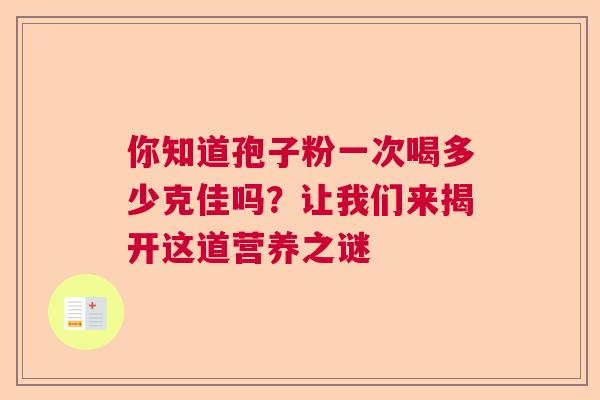 你知道孢子粉一次喝多少克佳吗？让我们来揭开这道营养之谜