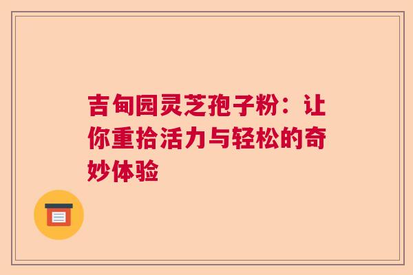 吉甸园灵芝孢子粉：让你重拾活力与轻松的奇妙体验