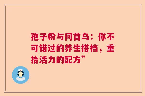 孢子粉与何首乌：你不可错过的养生搭档，重拾活力的配方”