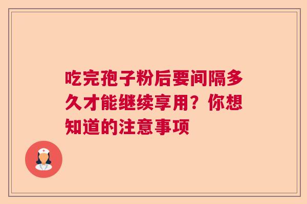 吃完孢子粉后要间隔多久才能继续享用？你想知道的注意事项