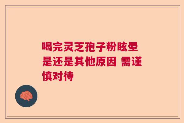 喝完灵芝孢子粉眩晕 是还是其他原因 需谨慎对待