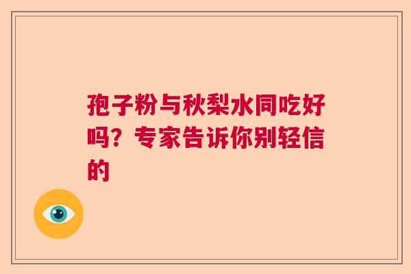 孢子粉与秋梨水同吃好吗？专家告诉你别轻信的