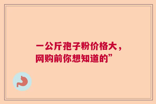 一公斤孢子粉价格大，网购前你想知道的”