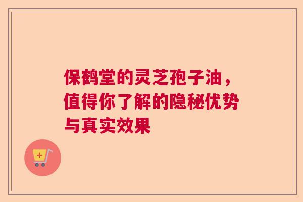 保鹤堂的灵芝孢子油，值得你了解的隐秘优势与真实效果