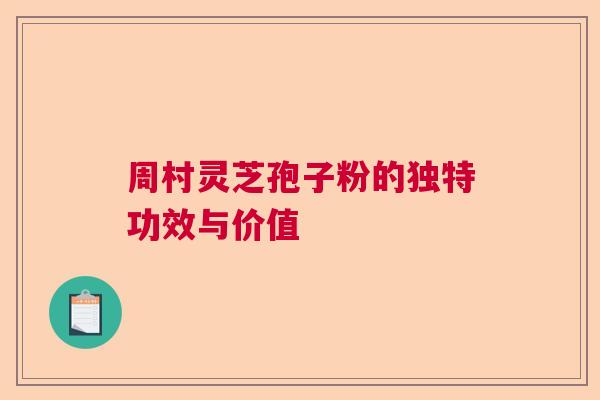 周村灵芝孢子粉的独特功效与价值