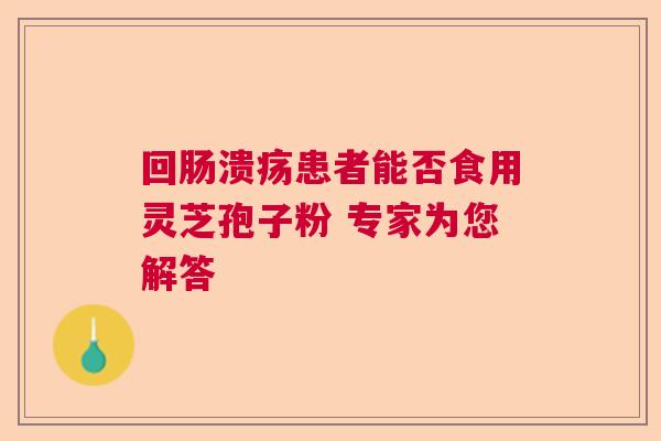 回肠溃疡患者能否食用灵芝孢子粉 专家为您解答