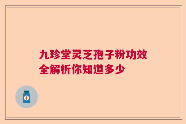 九珍堂灵芝孢子粉功效全解析你知道多少