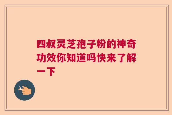 四叔灵芝孢子粉的神奇功效你知道吗快来了解一下