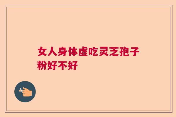 女人身体虚吃灵芝孢子粉好不好