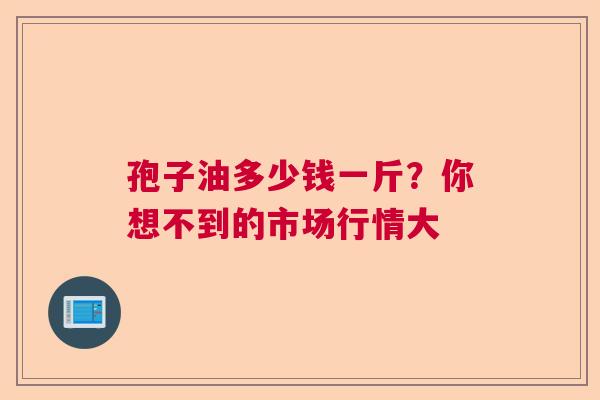 孢子油多少钱一斤？你想不到的市场行情大
