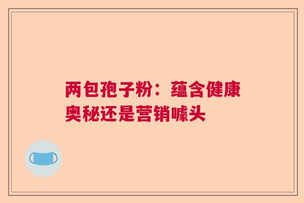两包孢子粉：蕴含健康奥秘还是营销噱头