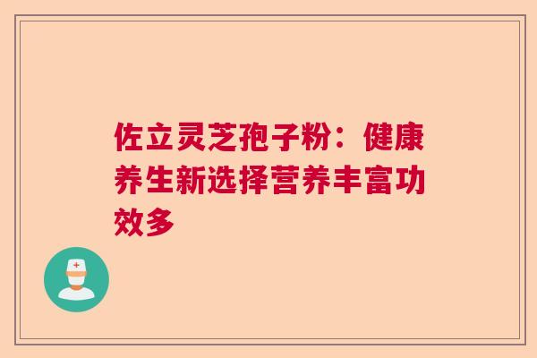 佐立灵芝孢子粉：健康养生新选择营养丰富功效多