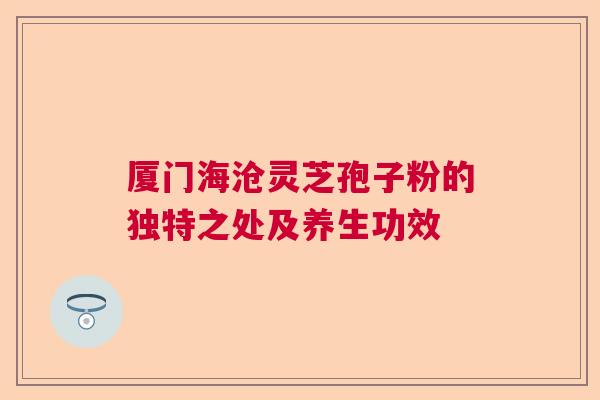 厦门海沧灵芝孢子粉的独特之处及养生功效