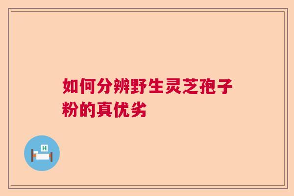 如何分辨野生灵芝孢子粉的真优劣