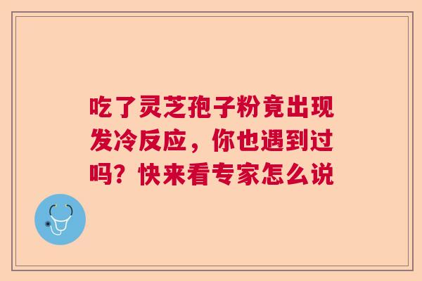 吃了灵芝孢子粉竟出现发冷反应，你也遇到过吗？快来看专家怎么说