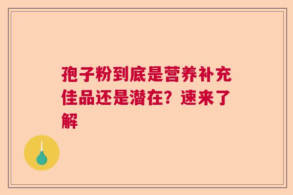 孢子粉到底是营养补充佳品还是潜在？速来了解