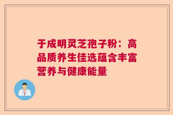 于成明灵芝孢子粉：高品质养生佳选蕴含丰富营养与健康能量